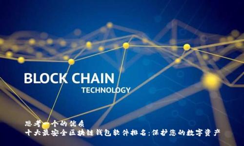 思考一个的优质  
十大最安全区块链钱包软件排名：保护您的数字资产