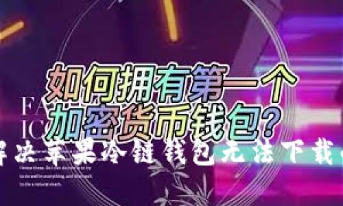 如何解决苹果冷链钱包无法下载的问题