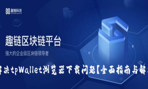 如何解决tpWallet浏览器下载问题？全面指南与解决方案
