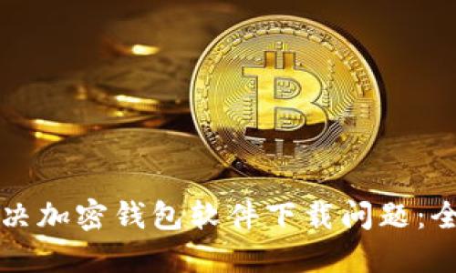 如何解决加密钱包软件下载问题：全面指南
