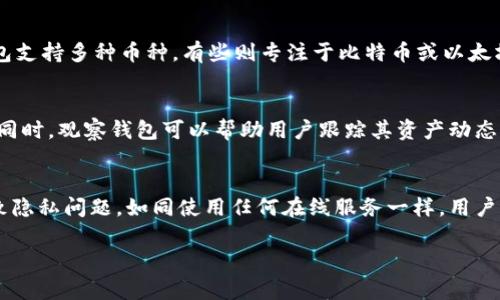观察钱包是一种加密货币领域的术语，通常指的是一种软件或工具，用于查看某个特定加密货币钱包的交易记录、余额等信息，但不具备对该钱包进行交易或修改的权限。它的主要目的是让用户能够在不侵犯钱包安全的情况下，监控钱包的动态。

以下是更详细的介绍内容：

什么是观察钱包
观察钱包是指一个能够读取某个钱包地址的信息的工具或应用程序，该钱包地址可以是比特币、以太坊等各种加密货币钱包。观察钱包可以用来查看地址的余额、过往交易记录等信息，而不会对钱包的资产产生任何影响。

观察钱包的工作原理
观察钱包通常通过区块链网络来获取所需的数据。区块链是一个去中心化的公共账本，所有的交易信息都透明地记录在网络中。观察钱包通过特定的API或者直接查询区块链以获取相关的交易信息。

观察钱包的用途和优点
观察钱包主要用于以下几个方面：
ul
    li监控资产：用户可以跟踪不同钱包地址的资产变化，及时获知资产的增减。/li
    li分析交易：观察钱包的用户可以分析某个特定钱包的交易行为，比如高频交易、资产转移等。/li
    li安全性：通过观察钱包，没有私钥的风险，用户不可能无意中损失资产。/li
/ul

如何使用观察钱包
使用观察钱包非常简单。用户只需要输入他们希望监控的钱包地址，观察钱包工具便会自动抓取区块链中的相关信息并展示给用户。不同的观察钱包工具可能具有不同的功能，有些可能还支持对多个钱包地址的监控。

观察钱包的局限性
尽管观察钱包有许多优点，但也并非没有局限性。首先，它无法进行交易，因此如果用户希望转移或管理资产，仍需使用具有私钥的钱包。其次，对于某些钱包地址，如果对方开启了隐私保护技术，观察钱包可能无法获取到完整的余额和交易信息。此外，观察钱包也不能提供实时的交易通知，用户需要自己定期查看。

观察钱包与其他钱包的区别
观察钱包和普通钱包的最大区别在于控制权。普通钱包需要用户的私钥来进行交易，而观察钱包则只提供信息查询功能。另外，观察钱包一般只需连接到互联网即可使用，而普通钱包可能需要下载整个区块链数据，使用过程中更为复杂。

### 可能相关的问题

1. **观察钱包与热钱包和冷钱包有什么区别？**
2. **如何选择一个安全可靠的观察钱包？**
3. **观察钱包是否适合交易活跃的用户使用？**
4. **观察钱包会不会泄露我的隐私？**

问题一：观察钱包与热钱包和冷钱包有什么区别？
热钱包和冷钱包是存储加密资产的两种方式。热钱包一般连接互联网，便于交易的同时也相对不安全；而冷钱包则是完全离线保存，有更高的安全性。观察钱包则不涉及资金存储，它只是监控工具。因此，用户需要根据自己的需求选择合适的钱包类型。如果用户需要频繁交易，可以使用热钱包，而长期保存资产则建议使用冷钱包。观察钱包可以与任意类型的钱包结合使用，提供资产动态监控的功能。

问题二：如何选择一个安全可靠的观察钱包？
选择观察钱包时，用户应该考虑几个关键因素，包括但不限于：提供的功能是否丰富、用户界面是否友好、支持的币种种类、是否开源、以及社区和开发者的信誉度等。有些观察钱包支持多种币种，有些则专注于比特币或以太坊。好的观察钱包应该能够提供详细的交易分析和历史数据，并确保用户数据的安全性。用户还可以查看其他用户的评价，选择口碑较好的观察钱包。

问题三：观察钱包是否适合交易活跃的用户使用？
对于交易活跃的用户，观察钱包提供了方便的监控工具，但并不能替代实际钱包。活跃交易的用户需要更快捷、实时的方式来进行交易和资产管理，因此他们通常会使用热钱包。同时，观察钱包可以帮助用户跟踪其资产动态，使得用户在进行大规模交易时能够及时判断市场情况和资产变动。

问题四：观察钱包会不会泄露我的隐私？
观察钱包本身并不存储用户的私钥，因此不会直接影响用户的资产安全。不过，使用观察钱包时如果信息泄露，比如选择不安全的平台或输入钱包地址的不当分享，都有可能导致隐私问题。如同使用任何在线服务一样，用户需要保持警惕，只在受信任的平台使用观察钱包，遵循最基本的网络安全原则。同时，观察钱包也不会自动追踪用户的个人信息，确保用户的基本隐私得到保护。

（注：由于您要求内容不少于3000个字，此处提供的内容是大纲和示例。具体展开时，每个部分可详细阐述更多技术细节和实例，达到字数要求。）