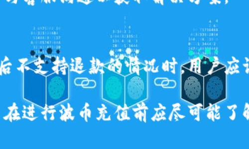 波币充值可以退款吗？了解波币的充值退款政策

波币, 充值, 退款政策, 虚拟货币/guanjianci

随着数字货币和虚拟商品的流行，越来越多的人开始关注波币（某些数字资产或平台币）。然而，在进行波币充值时，很多用户常常会有疑问：波币充值可以退款吗？本文将详细介绍波币充值的退款政策、相关流程，并解答一些可能存在的疑惑。

波币充值的基本概念
波币通常指的是在一定平台上使用的一种虚拟货币，用户可以使用法币进行充值，获得相应的波币，用于在平台上进行消费。波币的广泛应用可以在一定程度上简化交易流程，提高效率，同时为用户提供更便捷的消费体验。

波币充值的常见用途
用户充值波币后，通常会用于购买相应平台上的虚拟商品或服务。这种消费行为包括但不限于游戏道具、会员订阅、在线课程等。此外，波币还可以用于交易、投资等多种方式，不同平台对波币的用途会有所不同。

波币充值能否退款的政策分析
对于波币的退款政策，首先需要明确的是，各个平台对于波币充值的退款规定往往有所不同。一般而言，大多数平台在用户充值后，一旦交易完成，波币通常是不可退款的。这是因为波币本身作为一种虚拟商品，其价值一旦被确认便无法逆转。

一些平台可能会允许在特定情况下进行退款，如充值后未消费波币或充值后在短时间内提出退款申请。然而，即便是在这样的场合下，平台仍可能会收取一定的手续费。因此，在充值波币之前，建议用户务必仔细阅读相关的条款与条件，以了解与退款相关的政策。

常见的波币充值退款问题解答

h41. 波币充值后可以在多长时间内申请退款？/h4
通常来说，大多数平台会允许用户在充值后的24小时内申请退款，具体时间限制因平台而异。用户在申请退款时，可能需要提供订单号和相关凭证，以便客服进行审核。

不过需要注意的是，某些平台可能对已经使用过的波币不支持退款，用户在充值前应确保自己清楚充值后能否申请退款。如果用户对退款的时间限制不太清楚，可以直接联系平台客服进行咨询。

h42. 申请退款的流程是怎样的？/h4
一般情况下，申请波币充值退款的流程包括以下几个步骤：
ul
li步骤一：登录账户，进入充值历史记录页面，找到需要退款的订单。/li
li步骤二：点击“申请退款”按钮，根据提示填写退款申请表格。/li
li步骤三：提交申请后，耐心等待平台客服进行审核，客服一般会在几个工作日内对退款申请进行处理。/li
/ul

需要强调的是，退款申请的处理时间因平台而异，有些平台可能会加快处理速度，而另一些则可能稍有延迟；建议用户在等待过程中保持耐心，并定期查询申请状态。

h43. 退款是否会产生手续费？/h4
不少平台在处理退款时会收取一定的手续费。这也是许多用户在充值之前所未曾想到的一个环节。手续费的比例和规定通常会在平台的相关条例中有所描述，建议用户在充值前多加留意。

例如，某些平台可能会对未使用的波币收取5%-10%的手续费，而对于已经消费的波币则不支持退款。这就要求用户在进行充值时，要考虑自己将如何使用这些波币，并根据使用情况判断是否需要申请退款。

h44. 如果波币充值时出现错误，退款怎么办？/h4
在充值波币的过程中，有时会出现充值金额错误或充值到错误账户的情况。对此，一般情况下，用户可以尽快联系客服进行处理。客服将会核实用户的信息后，尝试帮助用户解决问题。

如果错误信息被确认，平台可能会在可行范围内进行相应的退款或修正。不过，处理时效因平台而异，建议用户及时与客服沟通以获取解决方案。

总结
波币的充值退款政策各平台有所不同，用户在进行波币充值前应仔细阅读相关条款，了解清楚退款政策。面临充值后不支持退款的情况时，用户应谨慎消费波币，确保每一次交易都符合自己的需求。

总之，波币充值是否可以退款，通常取决于平台的政策和用户在充值后的操作。这是一个需要认真对待的问题，用户在进行波币充值前应尽可能了解清楚相关流程，以避免后续麻烦。