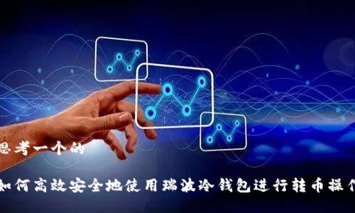 思考一个的

如何高效安全地使用瑞波冷钱包进行转币操作