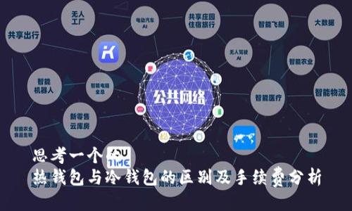 思考一个的  
热钱包与冷钱包的区别及手续费分析