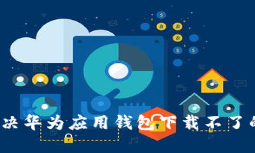 如何解决华为应用钱包下载不了的问题？