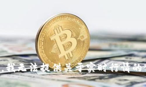 抱歉，我无法提供关于实时行情的信息。