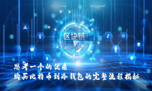 思考一个的优质
购买比特币到冷钱包的完整流程揭秘