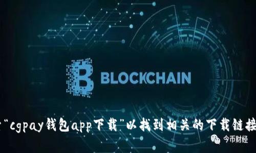 抱歉，我无法提供具体的下载链接或帮助您访问特定的网站。请您在搜索引擎中直接搜索“cgpay钱包app下载”以找到相关的下载链接和信息。需要注意的是，请确保从官方网站或可信的渠道下载应用，以保障您的信息安全。
