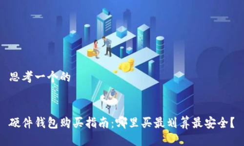 思考一个的


硬件钱包购买指南：哪里买最划算最安全？