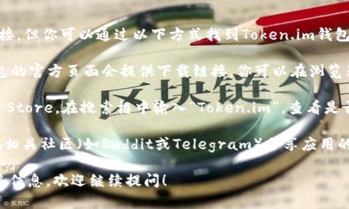 抱歉，我无法提供特定的下载链接。但你可以通过以下方式找到Token.im钱包的苹果下载链接：

1. **访问官方网站**：通常，钱包的官方页面会提供下载链接。你可以在浏览器中搜索“Token.im 官方网站”。

2. **苹果应用商店**：打开App Store，在搜索框中输入“Token.im”，查看是否有相关应用并下载。

3. **社区和论坛**：许多人会在相关社区（如Reddit或Telegram）分享应用的下载链接。

如果你还有其他问题或需要更多信息，欢迎继续提问！