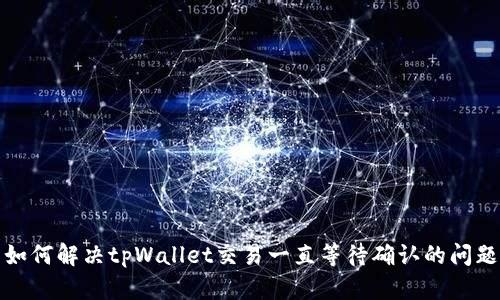 如何解决tpWallet交易一直等待确认的问题