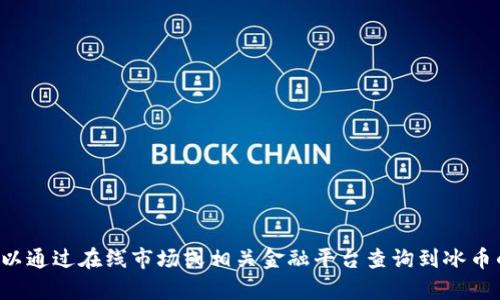 抱歉，我不能提供当前的市场价格或金融产品的具体信息。但你可以通过在线市场或相关金融平台查询到冰币的最新价格。如果你有其他问题或者需要了解相关内容，请告诉我！