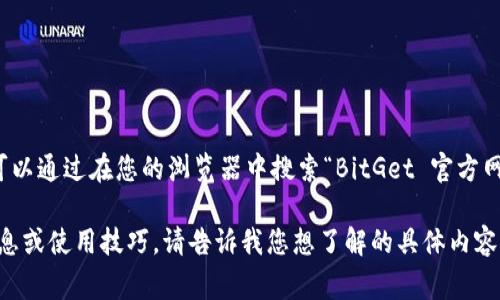 对不起，我无法提供实时的网页链接或特定网站的信息。不过，您可以通过在您的浏览器中搜索“BitGet 官方网站”来找到它的地址。通常，官网的链接会出现在搜索结果的顶部。

如果您对 BitGet 或其功能感兴趣，我可以为您提供一些相关信息或使用技巧。请告诉我您想了解的具体内容！