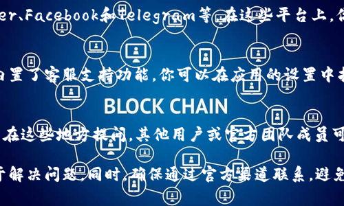 在使用tpWallet钱包的时候，如果遇到任何问题或需要帮助，通常可以通过以下几种方式找到客服支持：

1. 访问官方网页
首先，你可以访问tpWallet的官方网站。在网站上，通常会有“联系我们”或“客服支持”的专栏，里面会提供客服的联系方式，包括在线聊天、电子邮件和电话等。

2. 社交媒体平台
许多钱包和区块链服务在社交媒体上也会有官方账户，比如Twitter、Facebook和Telegram等。在这些平台上，你可以直接发送消息或查看他们的公告和更新。

3. 应用内支持
如果你已经下载并安装了tpWallet的应用程序，许多钱包应用都内置了客服支持功能。你可以在应用的设置中找到“帮助”或“联系客服”的选项，通常都可以直接联系到客服团队。

4. 论坛与社区
此外，许多区块链项目会有自己的社区论坛或Discord频道。你可以在这些地方提问，其他用户或官方团队成员可能会及时帮你解决问题。

在联系tpWallet客服时，保持详细和清晰的问题描述会更加有助于解决问题。同时，确保通过官方渠道联系，避免上当受骗。希望这些信息对你有所帮助！