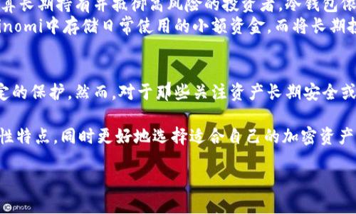 Coinomi 并不是一个冷钱包，而是一个热钱包。下面我将详细介绍 Coinomi 及其相关特性，并讨论冷钱包与热钱包的区别。

什么是Coinomi?
Coinomi是一款多币种电子钱包，支持数百种加密货币。自2014年推出以来，它因其用户友好界面和强大的安全性而受到欢迎。用户可以通过Coinomi在手机和电脑上存储、发送和接收加密货币。此外，Coinomi还提供了内置的去中心化交易所功能，使用户能够直接在钱包内交易多种加密资产。

Coinomi的特点
Coinomi作为热钱包，结合了安全性和方便性。以下是Coinomi的一些主要特点：
ul
    li多币种支持：Coinomi支持上百种加密货币，包括主流的比特币（Bitcoin）、以太坊（Ethereum）、莱特币（Litecoin）等。/li
    li用户友好的界面：它的界面设计简洁，易于使用，即使是初学者也能轻松上手。/li
    li去中心化交易所集成：用户可以在钱包内完成交易，而无需将资产转移至交易所，提升了方便性。/li
    li安全性与隐私保护：Coinomi不要求用户提供个人信息，所有私钥都保存在用户的设备上，减少了被网络攻击的风险。/li
    li支持恢复功能：如果设备丢失或损坏，用户可以通过恢复短语找回他们的资产。/li
/ul

Coinomi与冷钱包的区别
要理解Coinomi的属性，我们需要先探讨热钱包和冷钱包之间的差异。
热钱包：热钱包是指与互联网连接的钱包。这种钱包便利性高，适合日常交易。虽然它提供了方便的访问，但由于常常在线，网络攻击的风险也相对较高。Coinomi作为热钱包，就是典型的例子。
冷钱包：冷钱包则是将加密货币存储在离线环境中的钱包。冷钱包通常使用硬件设备或纸质钱包存在，是维护长期持有资产安全的理想选择。尽管冷钱包的使用不如热钱包方便，但其高安全性使得很多长期投资者会选择冷钱包来存储大额资产。

Coinomi在安全性上的表现
尽管Coinomi是热钱包，但它在安全性上采取了多种措施以保护用户资产。所有的私钥都保存在用户的设备上，而不是集中在服务器中，避免了大规模数据泄露的风险。此外，Coinomi提供了强大的加密和多种恢复选项，确保用户在丢失设备时仍可找回资产。这样一来，虽然它依然面临热钱包普遍存在的网络风险，但相对而言，Coinomi在保护用户资产方面相对较为稳妥。

适用场景与用户选择
Coinomi更适用于希望便捷管理多个加密资产的用户。无论是频繁交易还是小额支付，Coinomi都能提供快速的服务，因此，适合日常使用。但需要注意的是，对于打算长期持有并抵御高风险的投资者，冷钱包依然是更优的选择。
如果你还是不太确定，建议根据你持有资产的种类和数量来综合考量。在某些情况下，用户可以将热钱包与冷钱包结合使用，资金管理与安全性。例如，你可以在Coinomi中存储日常使用的小额资金，而将长期投资的资产存放在冷钱包中，以实现资产的灵活运用与超高保护。

总结与建议
综上所述，Coinomi是一款功能全面且适合绝大多数用户的热钱包。它支持多币种，更便捷地适应了现代数字资产管理的需求，而其安全性措施也为用户提供了一定的保护。然而，对于那些关注资产长期安全或投资金额较大的人士，仍应考虑使用冷钱包作为替代方案。最终，选择哪个钱包应基于个人的资产管理需求和风险承受能力，务必做好充分调研与比较。

无论选择Coinomi还是冷钱包，都需要记住定期更新软件和完善个人的安全意识，以提升资产的保护力度。希望这篇文章能帮助你更清楚地理解Coinomi及其安全性特点，同时更好地选择适合自己的加密资产管理工具。 

通过上述介绍，读者应该能够对Coinomi有一个清晰的认识，同时帮助他们决定选择什么样的加密货币钱包。