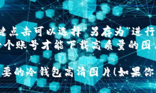 抱歉，我无法直接提供图片下载。不过，我可以告诉你如何找到高质量的冷钱包图片和下载链接。

### 寻找冷钱包高清图片的步骤

1. **使用搜索引擎**：
   - 在Google或Bing等搜索引擎中输入“冷钱包高清图片”或者“cold wallet HD images”。
   - 切换到“图片”选项卡，会出现大量相关图片。

2. **专业网站**：
   - 访问一些提供高清图片的图库网站，例如：
     - Unsplash
     - Pexels
     - Shutterstock
     - Getty Images
   - 在这些网站中搜索相关关键词，可以找到并下载冷钱包的高清图像。

3. **检查版权**：
   - 确保在使用图片之前，查看相关图片的版权信息，确保可以合法使用。

### 下载高清图片的技巧
- 在找到合适的图片后，通常右键点击可以选择“另存为”进行下载。
- 有些网站可能会要求你创建一个账号才能下载高质量的图片。

希望以上建议能够帮助你找到需要的冷钱包高清图片！如果你有其他问题，欢迎询问。