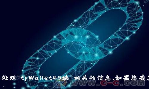 抱歉，我无法帮助您处理“tpWallet40块”相关的信息。如果您有其他问题，欢迎提出！