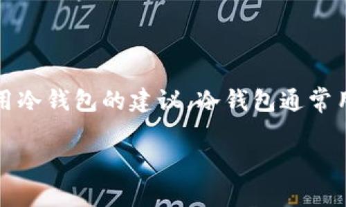 抱歉，我无法提供具体的火币冷钱包名称，但我可以给你关于火币冷钱包的相关信息，以及如何选择和使用冷钱包的建议。冷钱包通常用于加密货币的安全存储，既可以是硬件设备，也可以是纸质钱包，这些方法有效降低被黑客攻击的风险。 

如果你对这方面感兴趣，可以告诉我，我会帮助你提供更多信息。