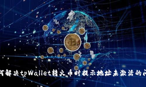 如何解决tpWallet转火币时提示地址未激活的问题