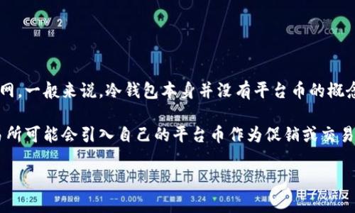 冷钱包是一种离线存储加密货币资产的安全方法，不同于热钱包，冷钱包不直接连接到互联网。一般来说，冷钱包本身并没有平台币的概念，而是可以存储多种加密货币。常见的冷钱包有硬件钱包（如Ledger、Trezor等）和纸钱包。 

对于一些专注于冷钱包服务的平台，可能会有自己的代币或平台币。例如，某些加密货币交易所可能会引入自己的平台币作为促销或交易手续费优惠工具。但具体平台币的名称则取决于这个平台属于哪个生态系统。

如果您想了解具体某个平台的冷钱包或其平台币的名称，请提供更多的信息。