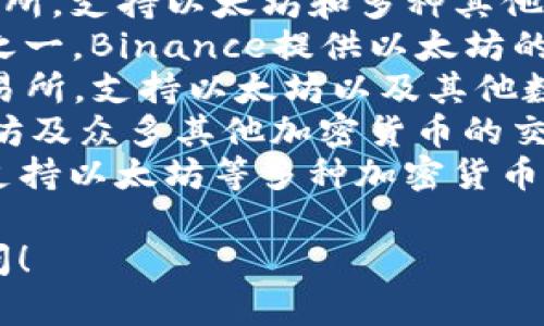 以太坊是一个开源的区块链平台，而不是一个交易所。不过，有许多交易所支持以太坊（ETH）交易。以下是一些流行的以太坊交易所：

1. **Coinbase**：Coinbase是一个用户友好的交易所，支持以太坊和多种其他加密货币的交易。
2. **Binance**：作为全球最大的加密货币交易所之一，Binance提供以太坊的交易对和多种交易功能。
3. **Kraken**：Kraken是一个老牌的加密货币交易所，支持以太坊以及其他数字资产的交易。
4. **Huobi**：这是一个大型的交易平台，支持以太坊及众多其他加密货币的交易。
5. **Gemini**：由Winklevoss兄弟创立的交易所，支持以太坊等多种加密货币。

如果你有其他关于以太坊或交易所的问题，欢迎提问！